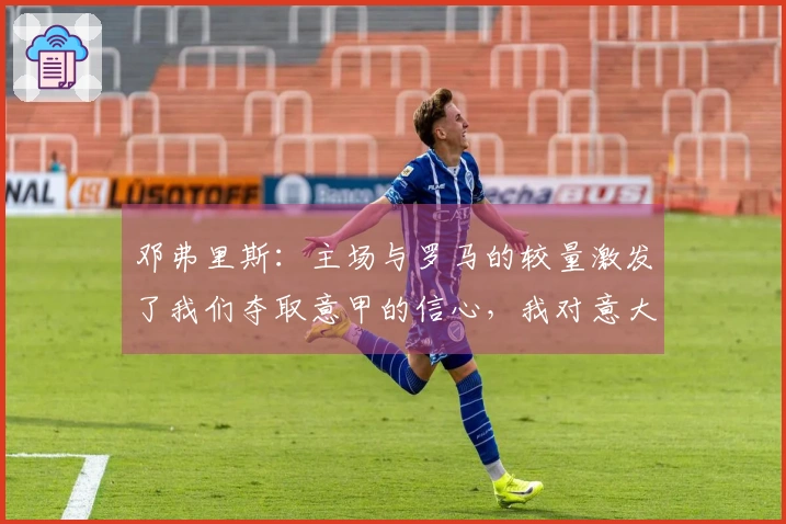 邓弗里斯：主场与罗马的较量激发了我们夺取意甲的信心，我对意大利文化充满热爱