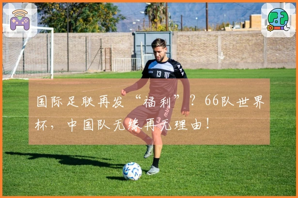 国际足联再发“福利”？66队世界杯，中国队无缘再无理由！