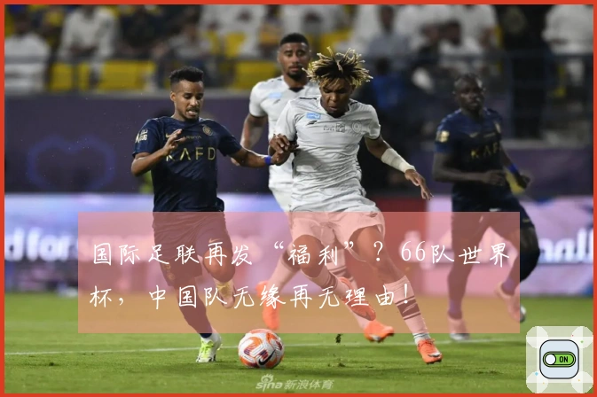 国际足联再发“福利”？66队世界杯，中国队无缘再无理由！