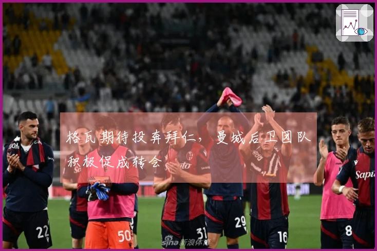 格瓦期待投奔拜仁，曼城后卫团队积极促成转会