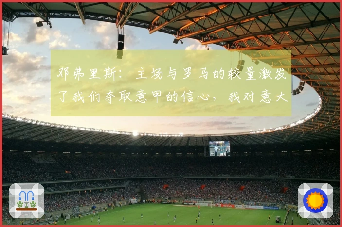 邓弗里斯：主场与罗马的较量激发了我们夺取意甲的信心，我对意大利文化充满热爱